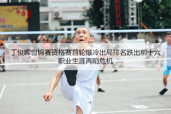 丁俊晖世锦赛资格赛首轮爆冷出局排名跌出前十六职业生涯再陷危机